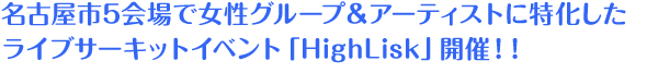 名古屋市5会場で女性グループ＆アーティストに特化したライブサーキットイベント「HighLisk」開催！！